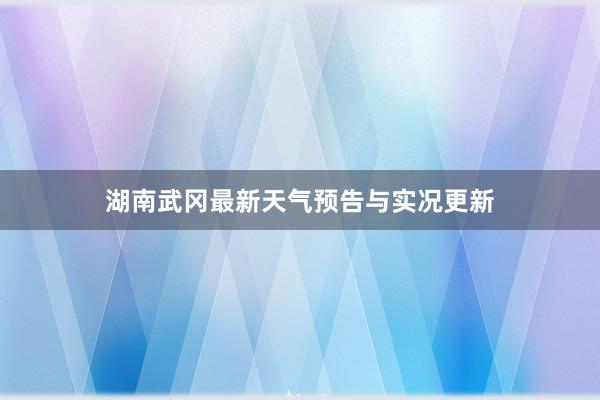 湖南武冈最新天气预告与实况更新