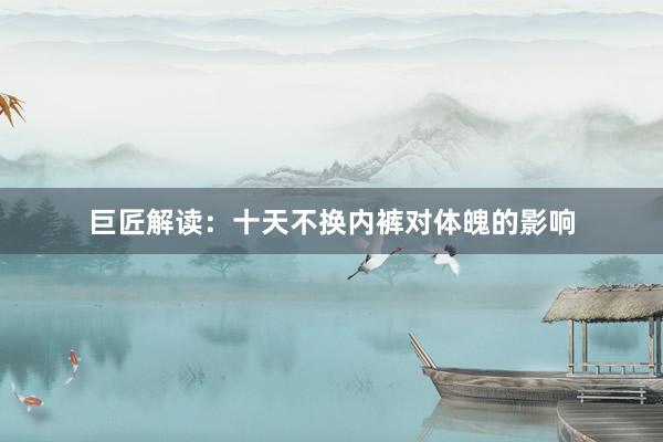 巨匠解读：十天不换内裤对体魄的影响