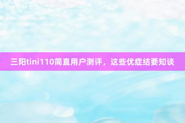 三阳tini110简直用户测评，这些优症结要知谈