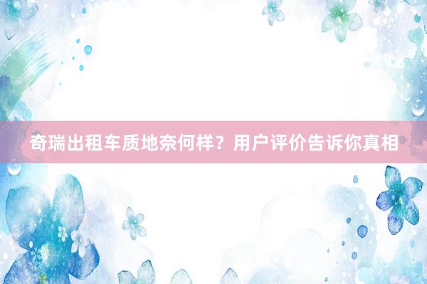 奇瑞出租车质地奈何样？用户评价告诉你真相