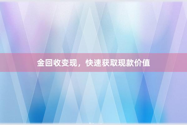 金回收变现，快速获取现款价值